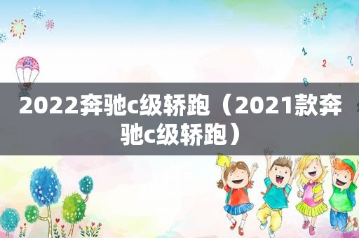 2022奔驰c级轿跑（2021款奔驰c级轿跑）