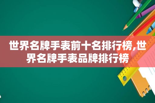 世界名牌手表前十名排行榜,世界名牌手表品牌排行榜