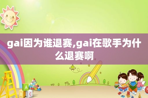 gai因为谁退赛,gai在歌手为什么退赛啊