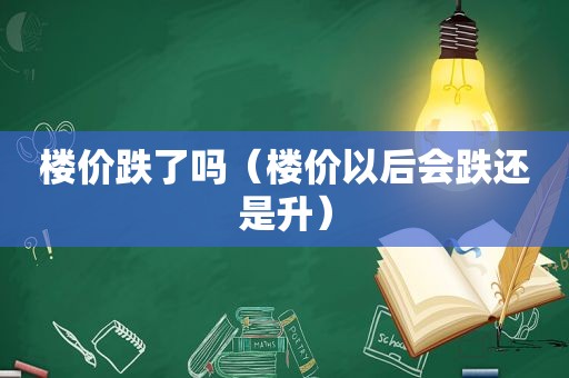 楼价跌了吗（楼价以后会跌还是升）