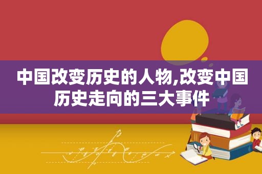 中国改变历史的人物,改变中国历史走向的三大事件