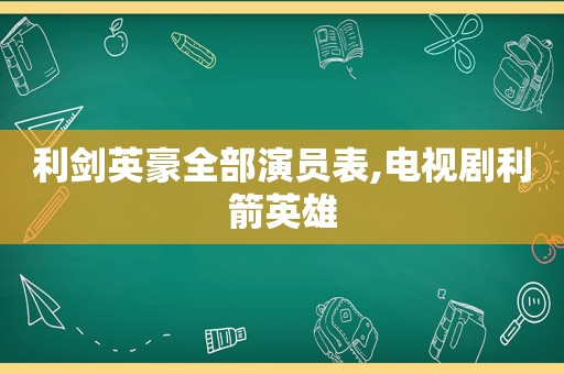 利剑英豪全部演员表,电视剧利箭英雄