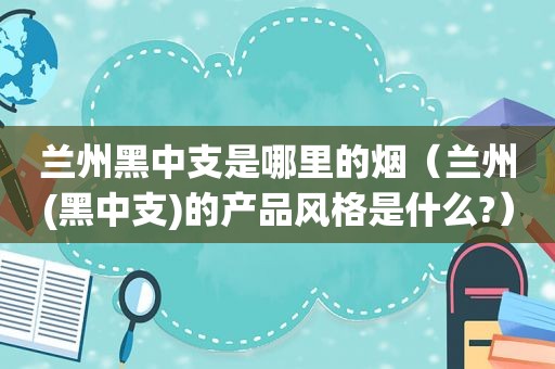  *** 黑中支是哪里的烟（ *** (黑中支)的产品风格是什么?）