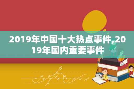 2019年中国十大热点事件,2019年国内重要事件