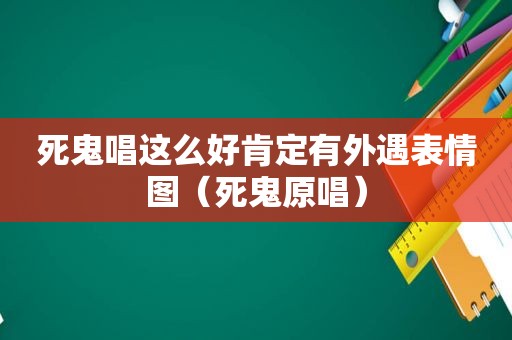 死鬼唱这么好肯定有外遇表情图（死鬼原唱）