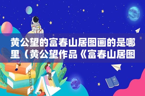 黄公望的富春山居图画的是哪里（黄公望作品《富春山居图》大约创作了几年）