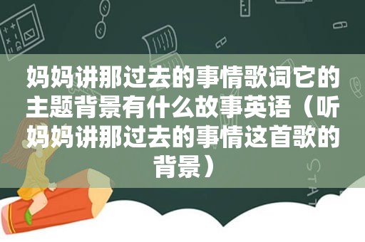 妈妈讲那过去的事情歌词它的主题背景有什么故事英语（听妈妈讲那过去的事情这首歌的背景）