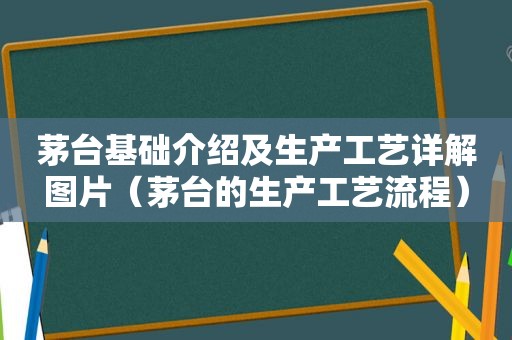 茅台基础介绍及生产工艺详解图片（茅台的生产工艺流程）