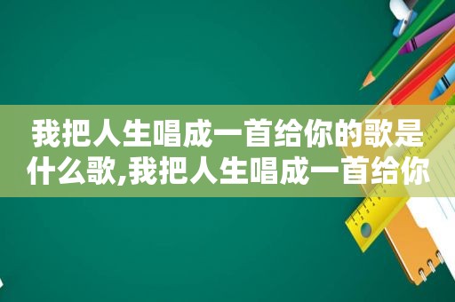 我把人生唱成一首给你的歌是什么歌,我把人生唱成一首给你的歌曲