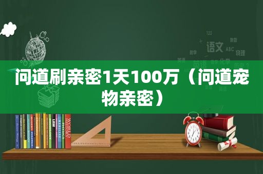 问道刷亲密1天100万（问道宠物亲密）