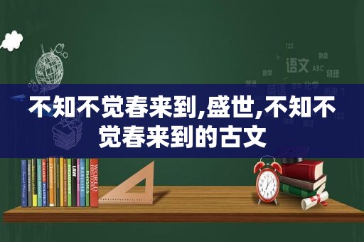 不知不觉春来到,盛世,不知不觉春来到的古文