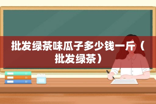 批发绿茶味瓜子多少钱一斤（批发绿茶）