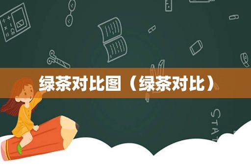 绿茶对比图（绿茶对比）