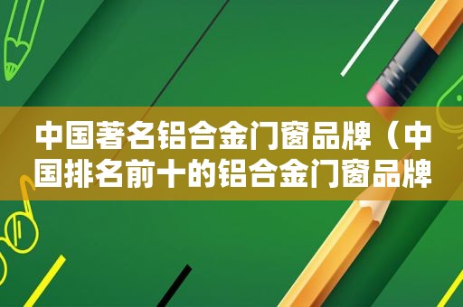 中国著名铝合金门窗品牌（中国排名前十的铝合金门窗品牌）