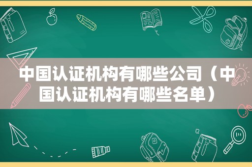 中国认证机构有哪些公司（中国认证机构有哪些名单）