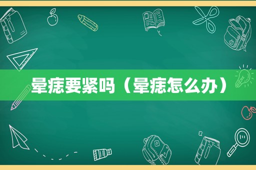 晕痣要紧吗（晕痣怎么办）