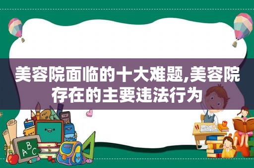 美容院面临的十大难题,美容院存在的主要违法行为