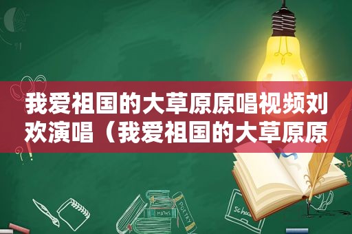 我爱祖国的大草原原唱视频刘欢演唱（我爱祖国的大草原原唱）