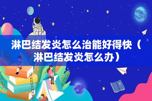 淋巴结发炎怎么治能好得快（淋巴结发炎怎么办）