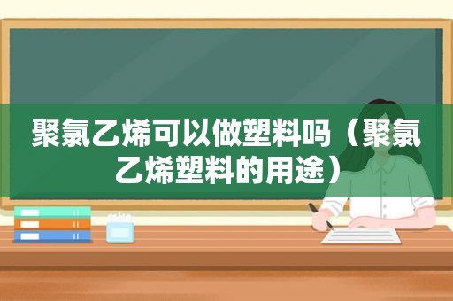 聚氯乙烯可以做塑料吗（聚氯乙烯塑料的用途）