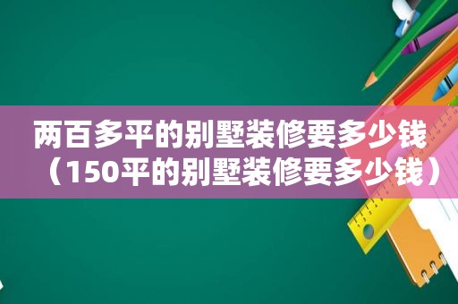 两百多平的别墅装修要多少钱（150平的别墅装修要多少钱）