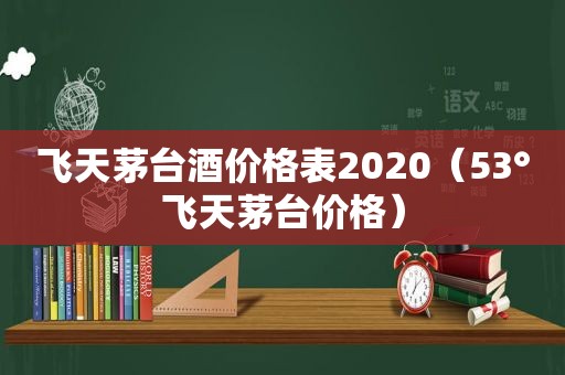 飞天茅台酒价格表2020（53°飞天茅台价格）