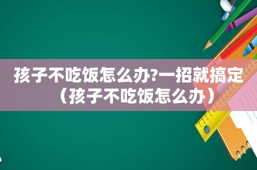 孩子不吃饭怎么办?一招就搞定（孩子不吃饭怎么办）