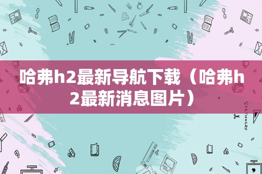 哈弗h2最新导航下载（哈弗h2最新消息图片）