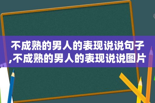 不成熟的男人的表现说说句子,不成熟的男人的表现说说图片