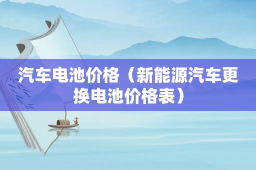 汽车电池价格（新能源汽车更换电池价格表）