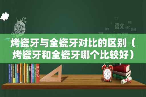 烤瓷牙与全瓷牙对比的区别（烤瓷牙和全瓷牙哪个比较好）