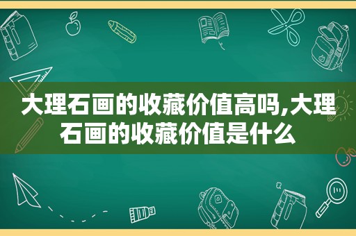 大理石画的收藏价值高吗,大理石画的收藏价值是什么