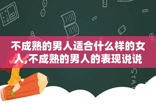 不成熟的男人适合什么样的女人,不成熟的男人的表现说说