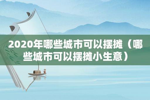 2020年哪些城市可以摆摊（哪些城市可以摆摊小生意）