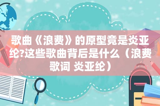 歌曲《浪费》的原型竟是炎亚纶?这些歌曲背后是什么（浪费歌词 炎亚纶）