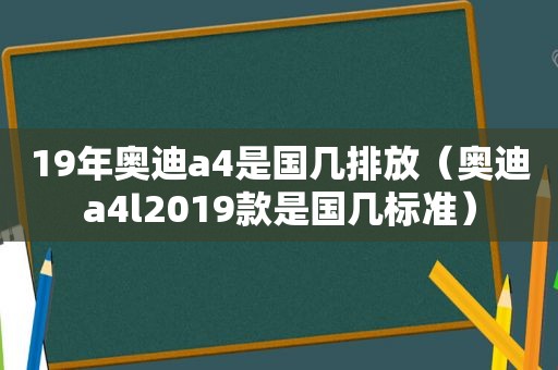 19年奥迪a4是国几排放（奥迪a4l2019款是国几标准）