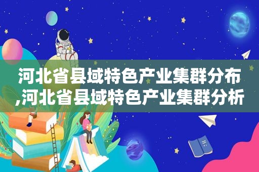 河北省县域特色产业集群分布,河北省县域特色产业集群分析及深化发展 贾利娜