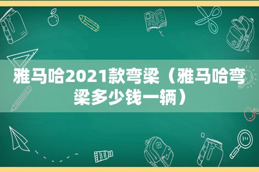 雅马哈2021款弯梁（雅马哈弯梁多少钱一辆）