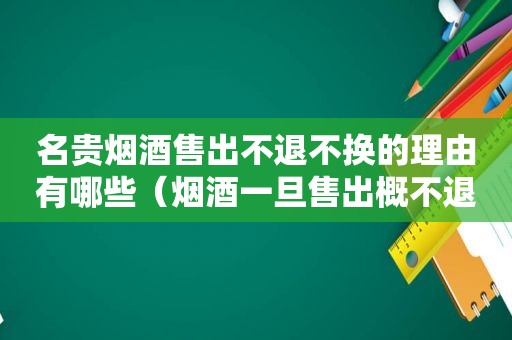 名贵烟酒售出不退不换的理由有哪些（烟酒一旦售出概不退换,怎么写提示语?）