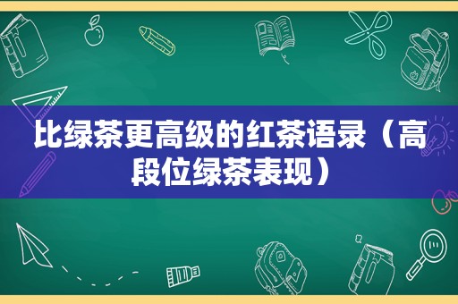 比绿茶更高级的红茶语录（高段位绿茶表现）