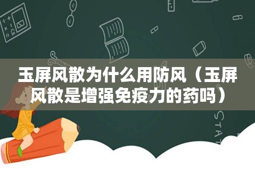 玉屏风散为什么用防风（玉屏风散是增强免疫力的药吗）