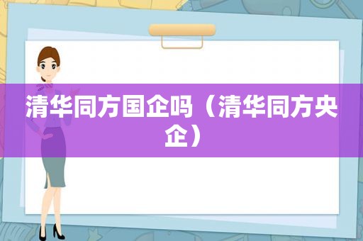 清华同方国企吗（清华同方央企）