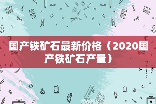 国产铁矿石最新价格（2020国产铁矿石产量）