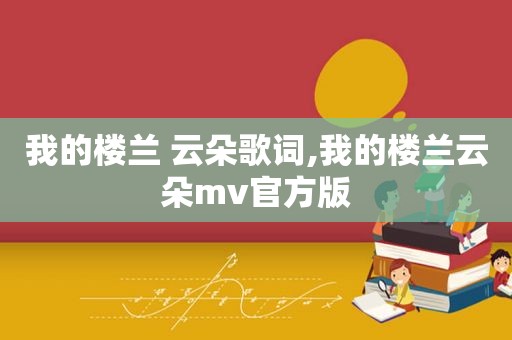 我的楼兰 云朵歌词,我的楼兰云朵mv官方版