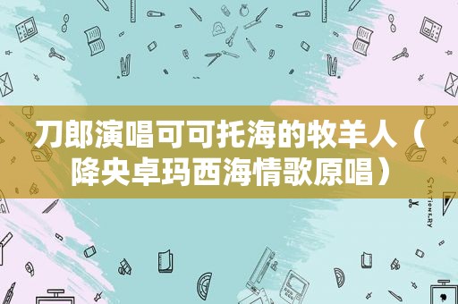 刀郎演唱可可托海的牧羊人（降央卓玛西海情歌原唱）