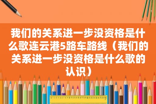 我们的关系进一步没资格是什么歌连云港5路车路线（我们的关系进一步没资格是什么歌的认识）