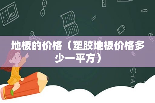 地板的价格（塑胶地板价格多少一平方）