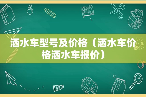 洒水车型号及价格（洒水车价格洒水车报价）