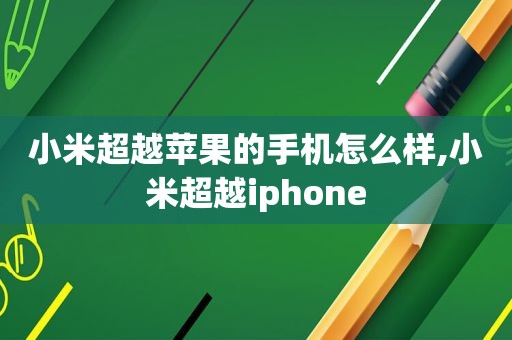 小米超越苹果的手机怎么样,小米超越iphone