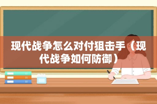 现代战争怎么对付狙击手（现代战争如何防御）